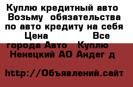 Куплю кредитный авто. Возьму  обязательства по авто кредиту на себя › Цена ­ 700 000 - Все города Авто » Куплю   . Ненецкий АО,Андег д.